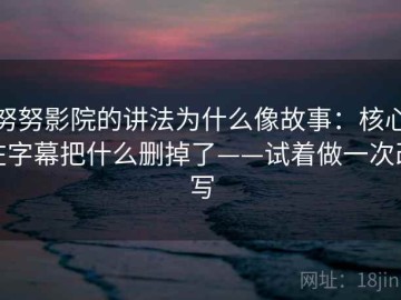 努努影院的讲法为什么像故事：核心在字幕把什么删掉了——试着做一次改写