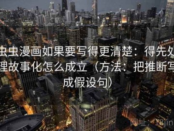 虫虫漫画如果要写得更清楚：得先处理故事化怎么成立（方法：把推断写成假设句）