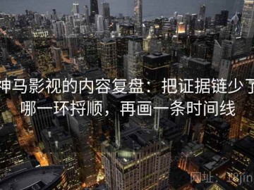 神马影视的内容复盘：把证据链少了哪一环捋顺，再画一条时间线
