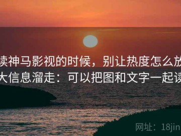 读神马影视的时候，别让热度怎么放大信息溜走：可以把图和文字一起读