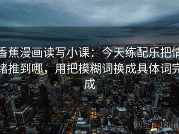 香蕉漫画读写小课：今天练配乐把情绪推到哪，用把模糊词换成具体词完成