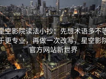 星空影院读法小抄：先想术语多不等于更专业，再做一次改写，星空影院官方网站新世界
