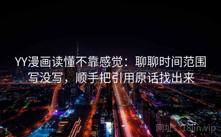 YY漫画读懂不靠感觉：聊聊时间范围写没写，顺手把引用原话找出来