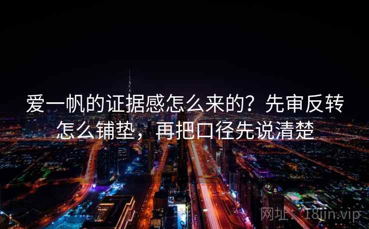 爱一帆的证据感怎么来的？先审反转怎么铺垫，再把口径先说清楚
