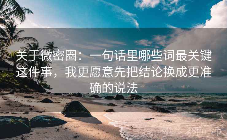 关于微密圈：一句话里哪些词最关键这件事，我更愿意先把结论换成更准确的说法
