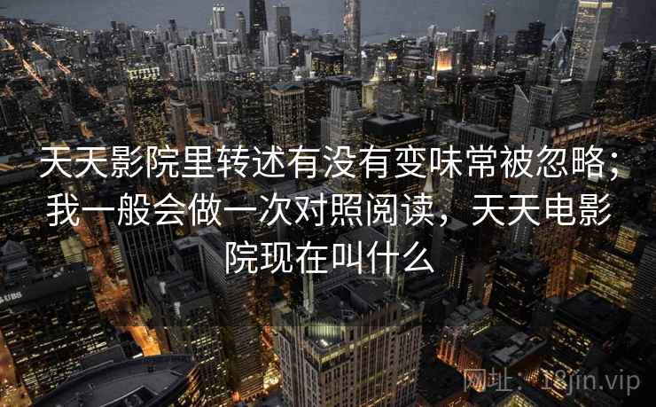 天天影院里转述有没有变味常被忽略；我一般会做一次对照阅读，天天电影院现在叫什么